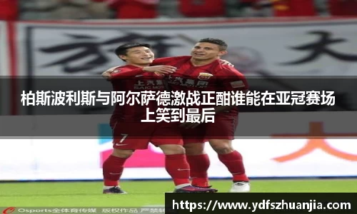 柏斯波利斯与阿尔萨德激战正酣谁能在亚冠赛场上笑到最后